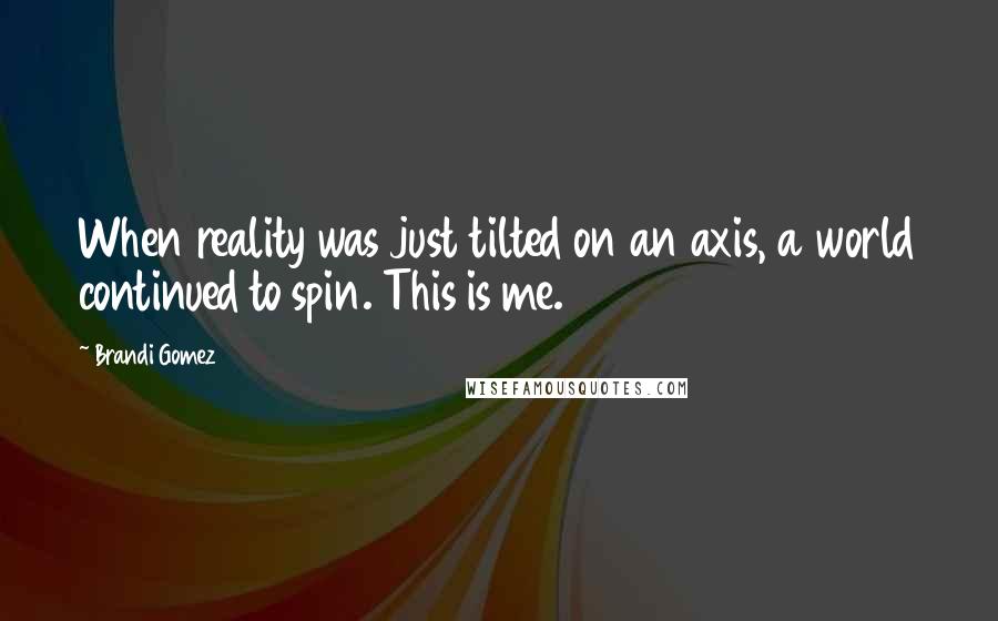 Brandi Gomez Quotes: When reality was just tilted on an axis, a world continued to spin. This is me.