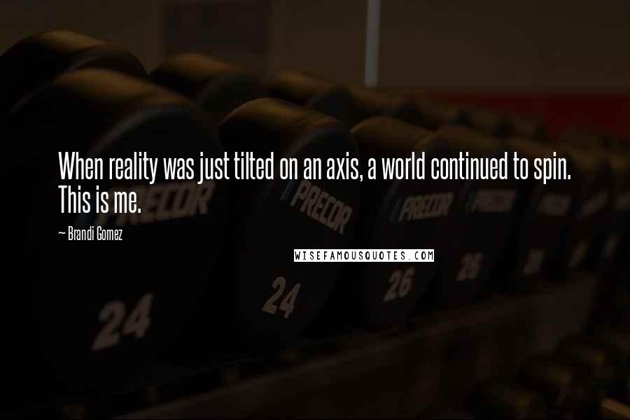 Brandi Gomez Quotes: When reality was just tilted on an axis, a world continued to spin. This is me.