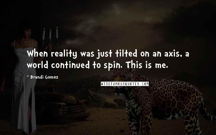 Brandi Gomez Quotes: When reality was just tilted on an axis, a world continued to spin. This is me.