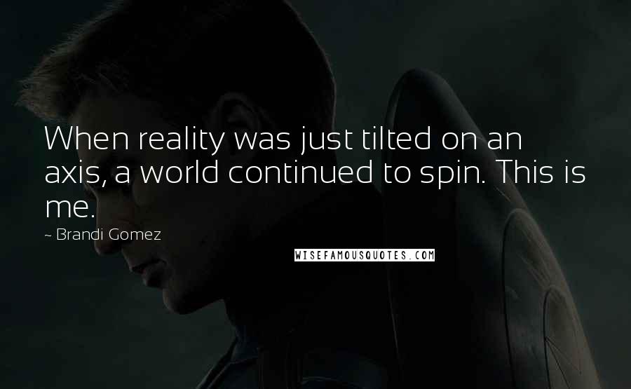 Brandi Gomez Quotes: When reality was just tilted on an axis, a world continued to spin. This is me.