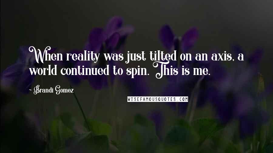 Brandi Gomez Quotes: When reality was just tilted on an axis, a world continued to spin. This is me.