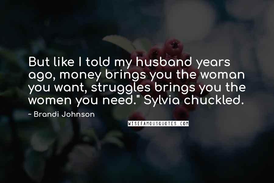 Brandi Johnson Quotes: But like I told my husband years ago, money brings you the woman you want, struggles brings you the women you need." Sylvia chuckled.