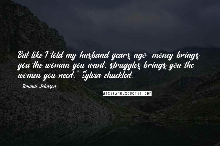 Brandi Johnson Quotes: But like I told my husband years ago, money brings you the woman you want, struggles brings you the women you need." Sylvia chuckled.