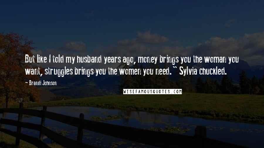 Brandi Johnson Quotes: But like I told my husband years ago, money brings you the woman you want, struggles brings you the women you need." Sylvia chuckled.