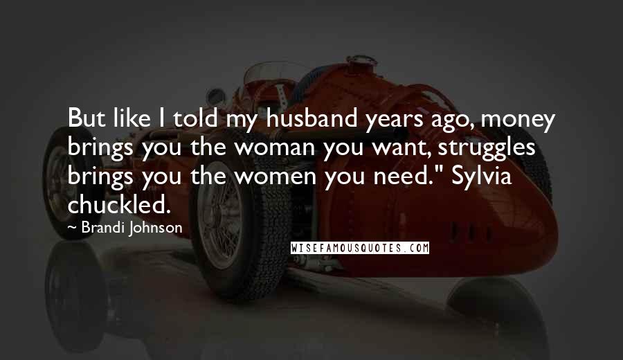 Brandi Johnson Quotes: But like I told my husband years ago, money brings you the woman you want, struggles brings you the women you need." Sylvia chuckled.