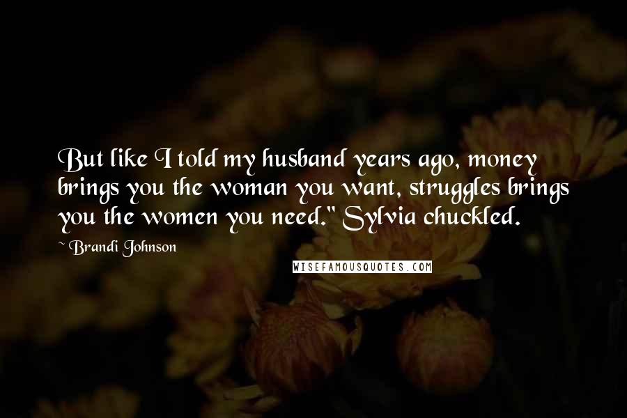 Brandi Johnson Quotes: But like I told my husband years ago, money brings you the woman you want, struggles brings you the women you need." Sylvia chuckled.