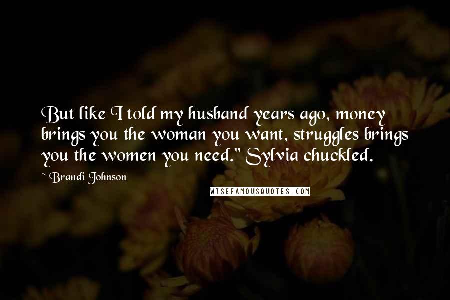 Brandi Johnson Quotes: But like I told my husband years ago, money brings you the woman you want, struggles brings you the women you need." Sylvia chuckled.