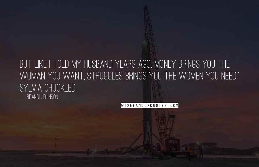 Brandi Johnson Quotes: But like I told my husband years ago, money brings you the woman you want, struggles brings you the women you need." Sylvia chuckled.