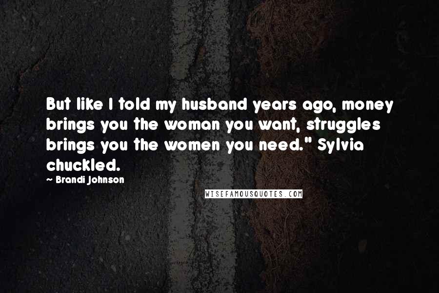 Brandi Johnson Quotes: But like I told my husband years ago, money brings you the woman you want, struggles brings you the women you need." Sylvia chuckled.