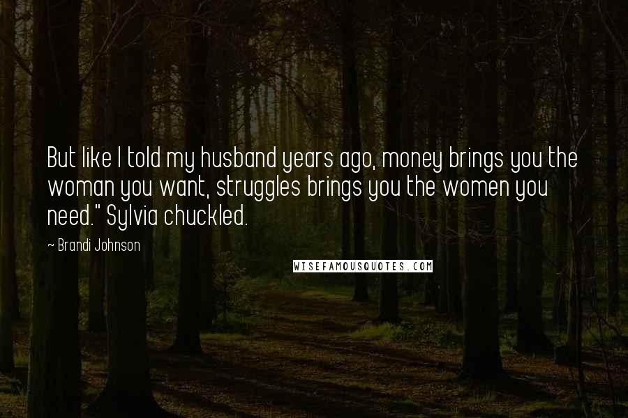 Brandi Johnson Quotes: But like I told my husband years ago, money brings you the woman you want, struggles brings you the women you need." Sylvia chuckled.