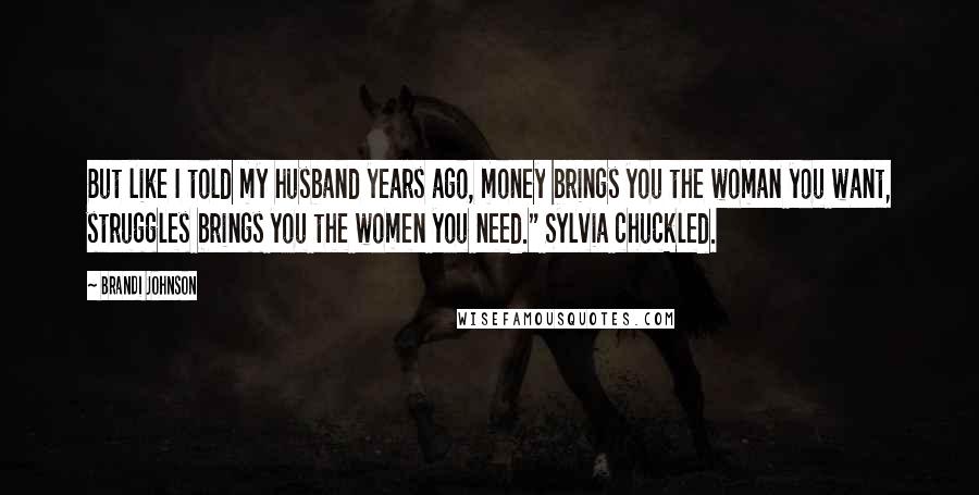 Brandi Johnson Quotes: But like I told my husband years ago, money brings you the woman you want, struggles brings you the women you need." Sylvia chuckled.