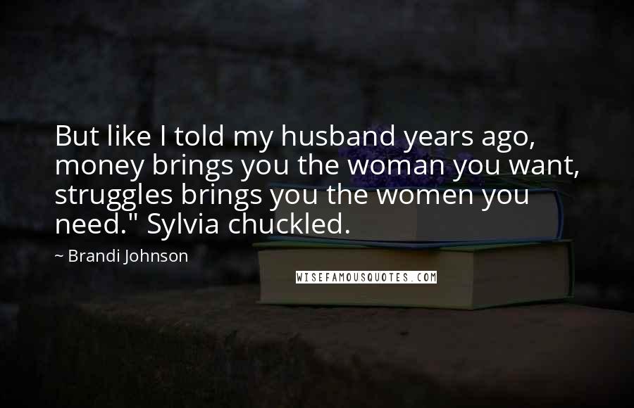 Brandi Johnson Quotes: But like I told my husband years ago, money brings you the woman you want, struggles brings you the women you need." Sylvia chuckled.