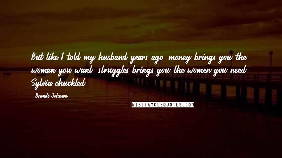 Brandi Johnson Quotes: But like I told my husband years ago, money brings you the woman you want, struggles brings you the women you need." Sylvia chuckled.