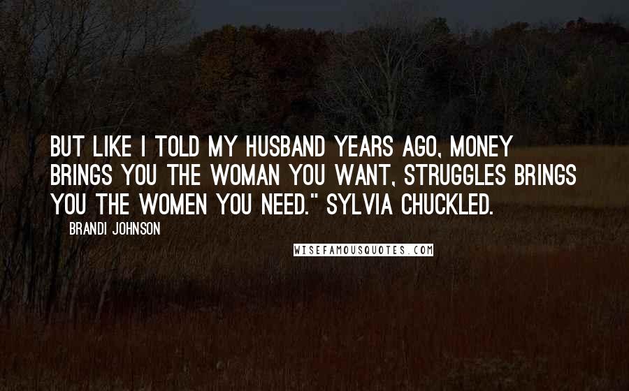 Brandi Johnson Quotes: But like I told my husband years ago, money brings you the woman you want, struggles brings you the women you need." Sylvia chuckled.