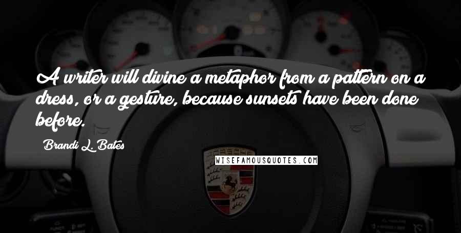 Brandi L. Bates Quotes: A writer will divine a metaphor from a pattern on a dress, or a gesture, because sunsets have been done before.