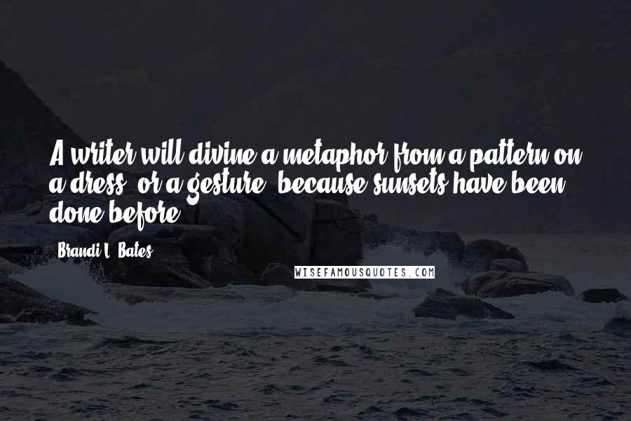 Brandi L. Bates Quotes: A writer will divine a metaphor from a pattern on a dress, or a gesture, because sunsets have been done before.