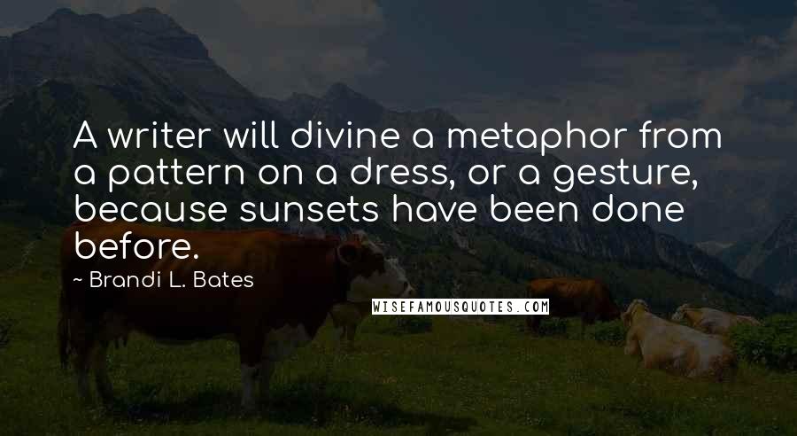 Brandi L. Bates Quotes: A writer will divine a metaphor from a pattern on a dress, or a gesture, because sunsets have been done before.