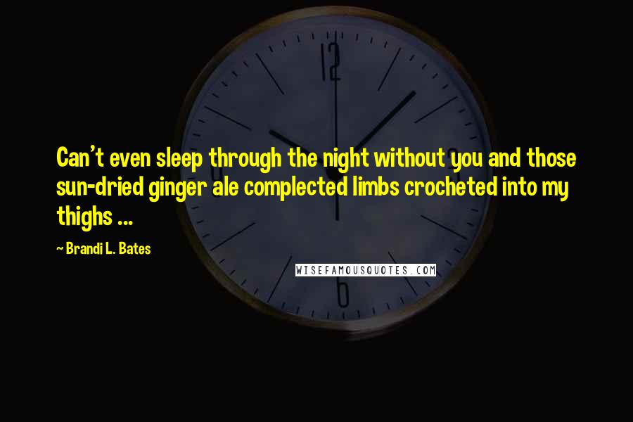 Brandi L. Bates Quotes: Can't even sleep through the night without you and those sun-dried ginger ale complected limbs crocheted into my thighs ...