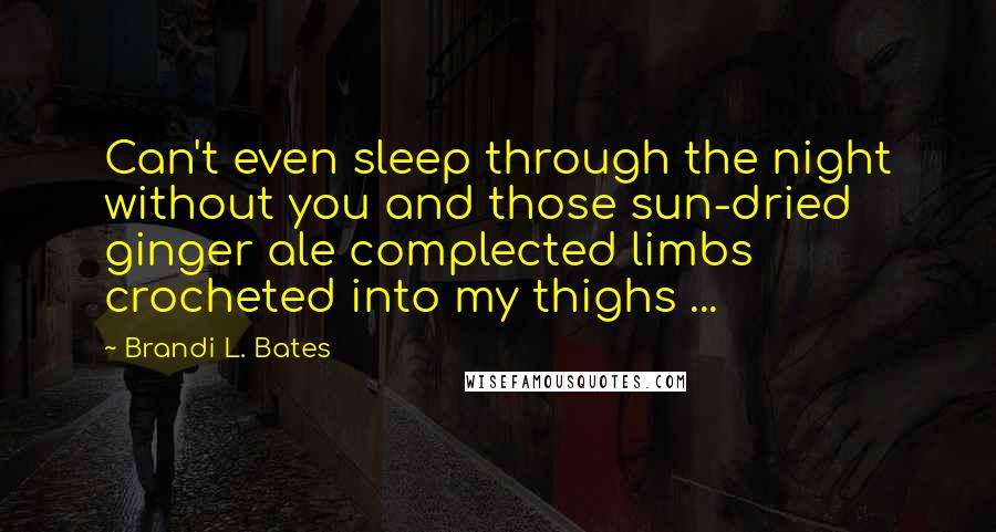 Brandi L. Bates Quotes: Can't even sleep through the night without you and those sun-dried ginger ale complected limbs crocheted into my thighs ...