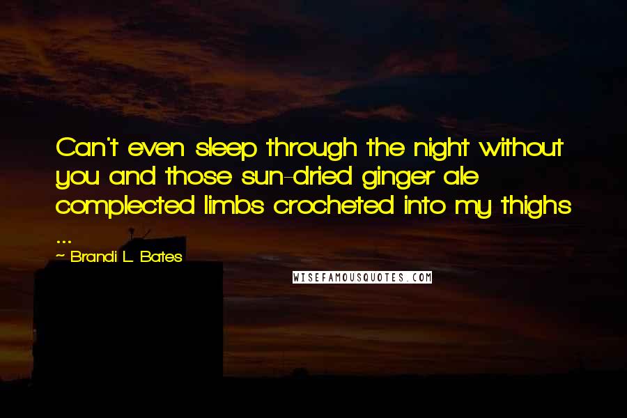Brandi L. Bates Quotes: Can't even sleep through the night without you and those sun-dried ginger ale complected limbs crocheted into my thighs ...