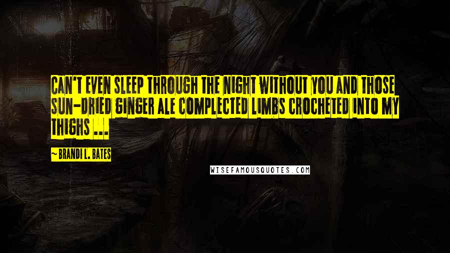 Brandi L. Bates Quotes: Can't even sleep through the night without you and those sun-dried ginger ale complected limbs crocheted into my thighs ...