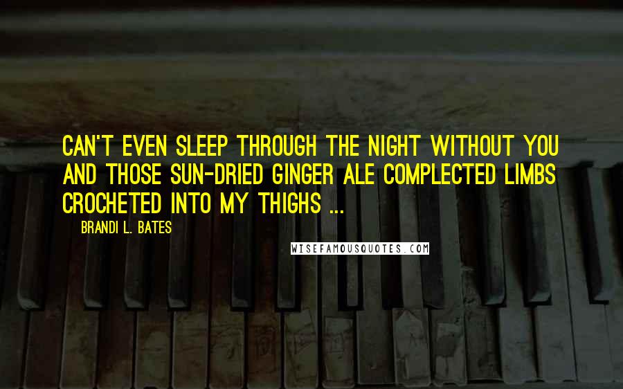 Brandi L. Bates Quotes: Can't even sleep through the night without you and those sun-dried ginger ale complected limbs crocheted into my thighs ...