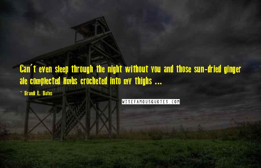 Brandi L. Bates Quotes: Can't even sleep through the night without you and those sun-dried ginger ale complected limbs crocheted into my thighs ...