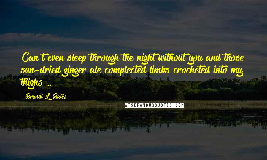 Brandi L. Bates Quotes: Can't even sleep through the night without you and those sun-dried ginger ale complected limbs crocheted into my thighs ...