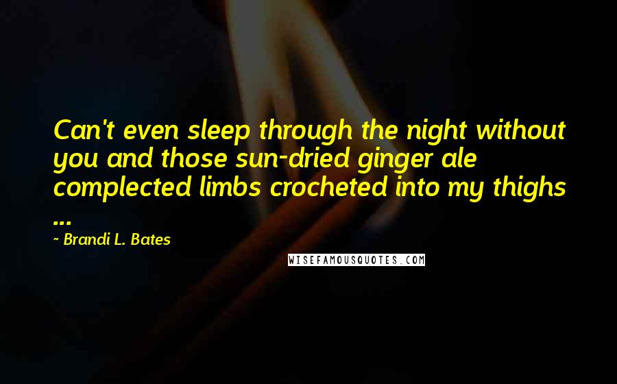 Brandi L. Bates Quotes: Can't even sleep through the night without you and those sun-dried ginger ale complected limbs crocheted into my thighs ...