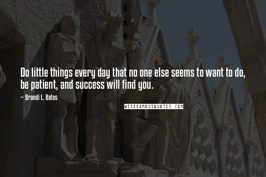 Brandi L. Bates Quotes: Do little things every day that no one else seems to want to do, be patient, and success will find you.