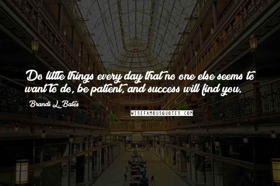 Brandi L. Bates Quotes: Do little things every day that no one else seems to want to do, be patient, and success will find you.