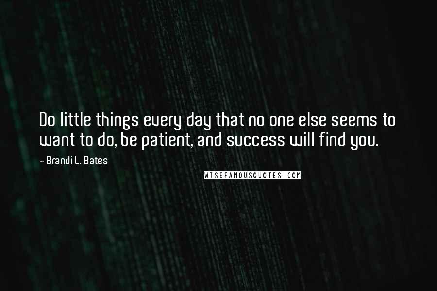 Brandi L. Bates Quotes: Do little things every day that no one else seems to want to do, be patient, and success will find you.