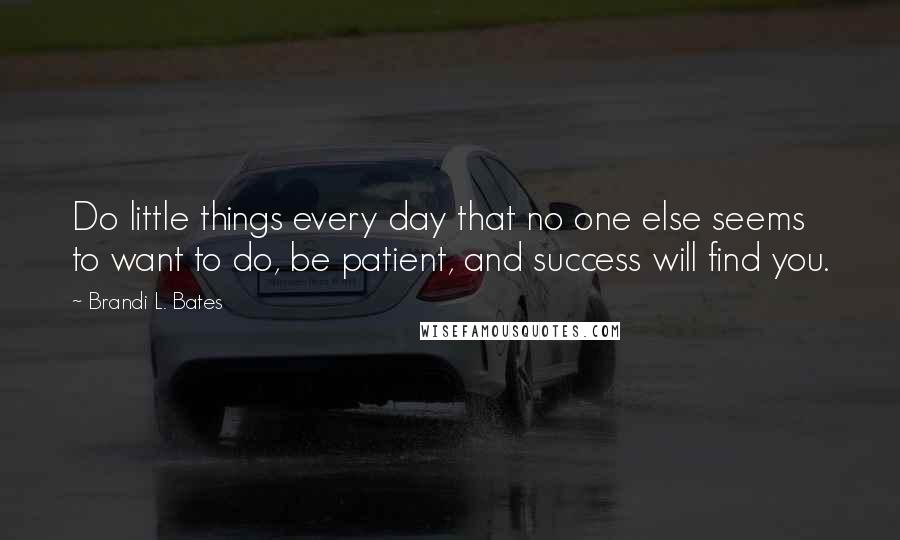 Brandi L. Bates Quotes: Do little things every day that no one else seems to want to do, be patient, and success will find you.