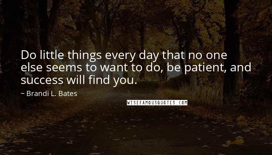 Brandi L. Bates Quotes: Do little things every day that no one else seems to want to do, be patient, and success will find you.