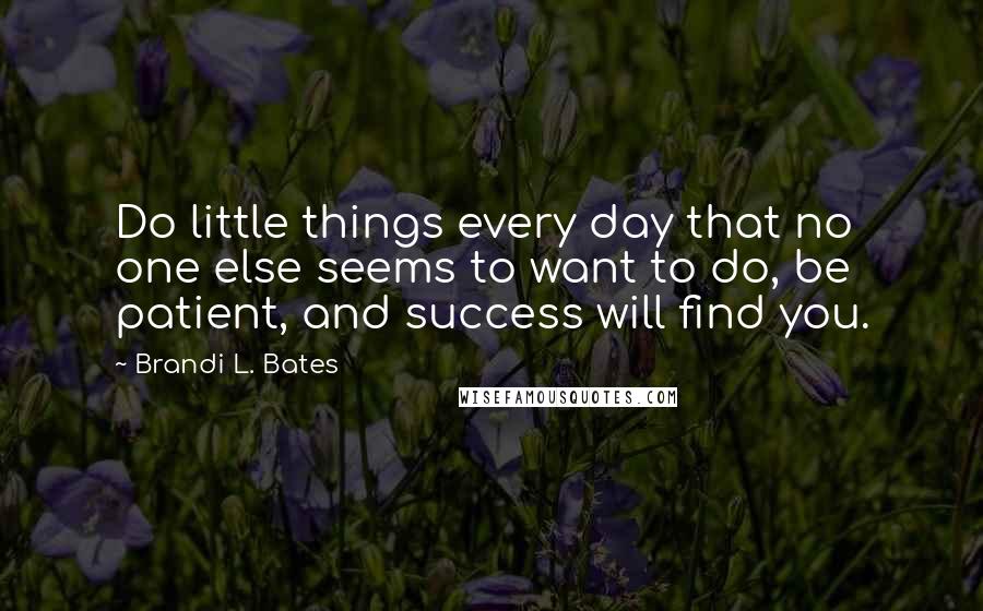 Brandi L. Bates Quotes: Do little things every day that no one else seems to want to do, be patient, and success will find you.