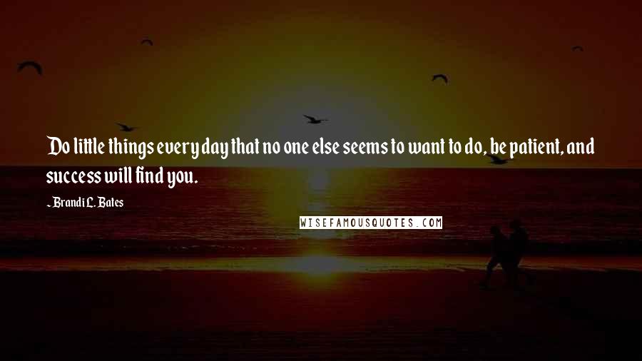 Brandi L. Bates Quotes: Do little things every day that no one else seems to want to do, be patient, and success will find you.