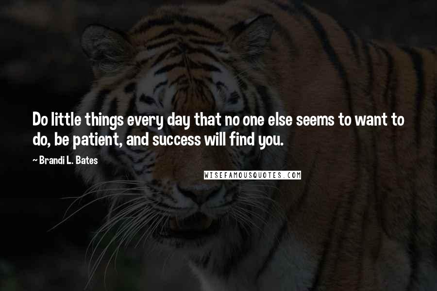 Brandi L. Bates Quotes: Do little things every day that no one else seems to want to do, be patient, and success will find you.