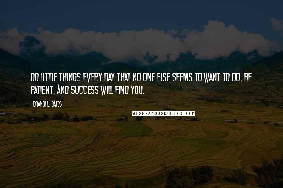 Brandi L. Bates Quotes: Do little things every day that no one else seems to want to do, be patient, and success will find you.