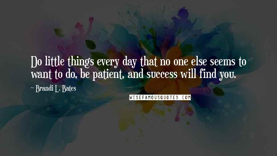 Brandi L. Bates Quotes: Do little things every day that no one else seems to want to do, be patient, and success will find you.