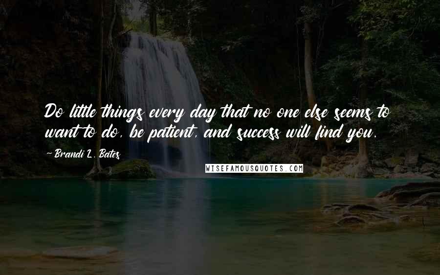 Brandi L. Bates Quotes: Do little things every day that no one else seems to want to do, be patient, and success will find you.