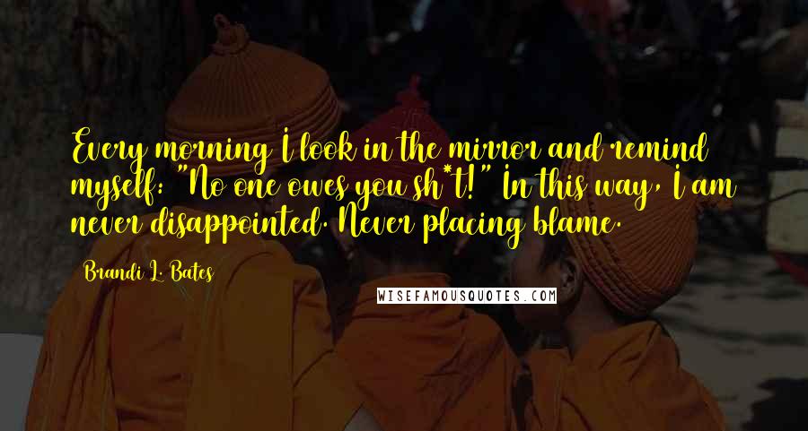 Brandi L. Bates Quotes: Every morning I look in the mirror and remind myself: "No one owes you sh*t!" In this way, I am never disappointed. Never placing blame.