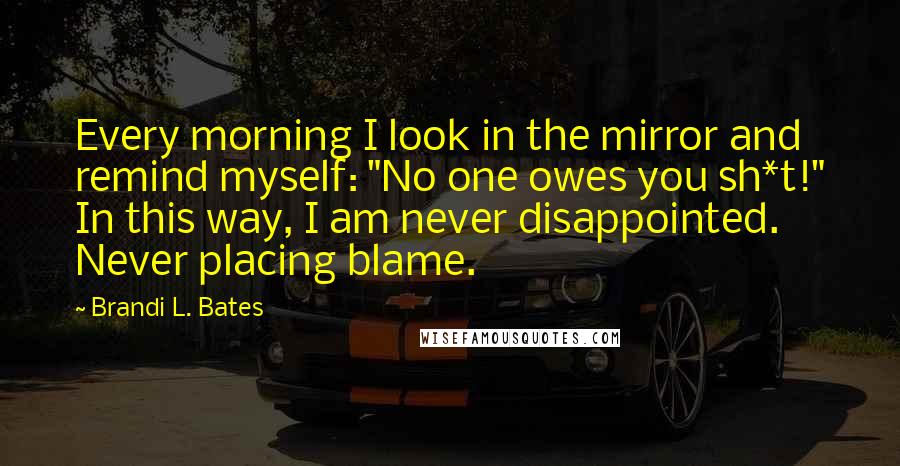 Brandi L. Bates Quotes: Every morning I look in the mirror and remind myself: "No one owes you sh*t!" In this way, I am never disappointed. Never placing blame.