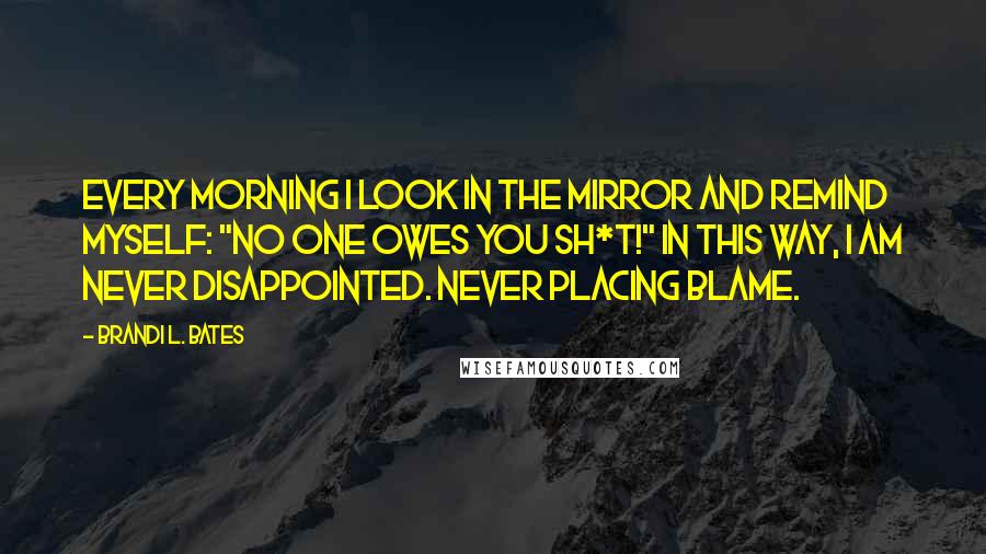 Brandi L. Bates Quotes: Every morning I look in the mirror and remind myself: "No one owes you sh*t!" In this way, I am never disappointed. Never placing blame.