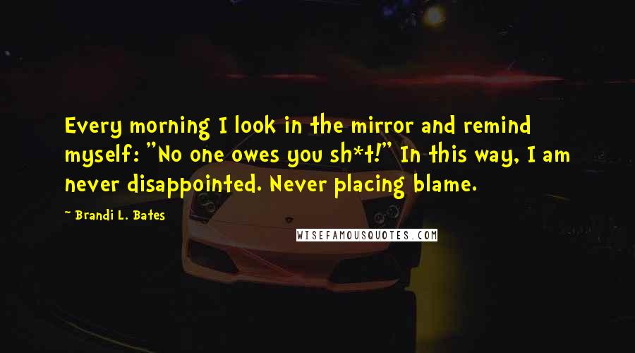 Brandi L. Bates Quotes: Every morning I look in the mirror and remind myself: "No one owes you sh*t!" In this way, I am never disappointed. Never placing blame.