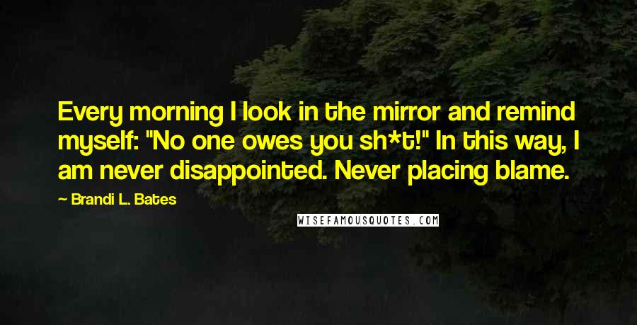 Brandi L. Bates Quotes: Every morning I look in the mirror and remind myself: "No one owes you sh*t!" In this way, I am never disappointed. Never placing blame.