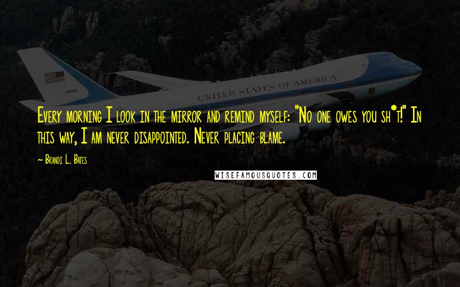 Brandi L. Bates Quotes: Every morning I look in the mirror and remind myself: "No one owes you sh*t!" In this way, I am never disappointed. Never placing blame.