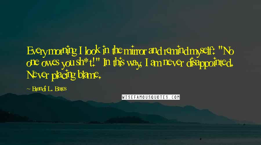 Brandi L. Bates Quotes: Every morning I look in the mirror and remind myself: "No one owes you sh*t!" In this way, I am never disappointed. Never placing blame.