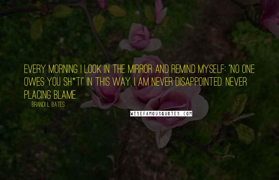 Brandi L. Bates Quotes: Every morning I look in the mirror and remind myself: "No one owes you sh*t!" In this way, I am never disappointed. Never placing blame.