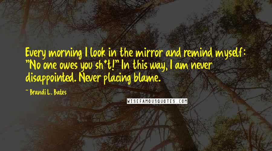 Brandi L. Bates Quotes: Every morning I look in the mirror and remind myself: "No one owes you sh*t!" In this way, I am never disappointed. Never placing blame.