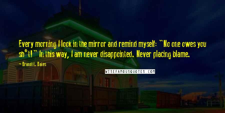 Brandi L. Bates Quotes: Every morning I look in the mirror and remind myself: "No one owes you sh*t!" In this way, I am never disappointed. Never placing blame.